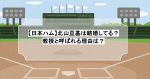 【日本ハム】北山亘基は結婚してる？教授と呼ばれる理由は？