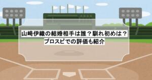 山﨑伊織の結婚相手は誰？馴れ初めは？プロスピでの評価も紹介